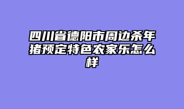 四川省德阳市周边杀年猪预定特色农家乐怎么样