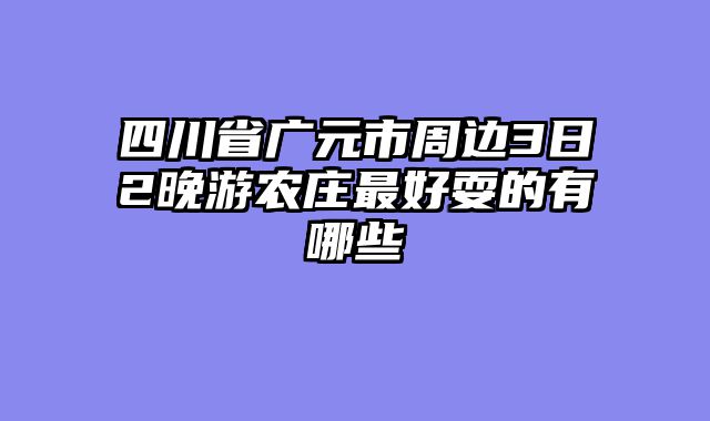 四川省广元市周边3日2晚游农庄最好耍的有哪些