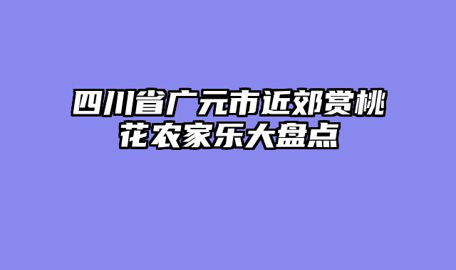 四川省广元市近郊赏桃花农家乐大盘点