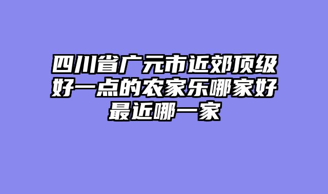 四川省广元市近郊顶级好一点的农家乐哪家好最近哪一家