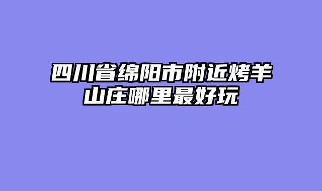 四川省绵阳市附近烤羊山庄哪里最好玩