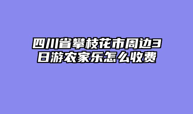 四川省攀枝花市周边3日游农家乐怎么收费