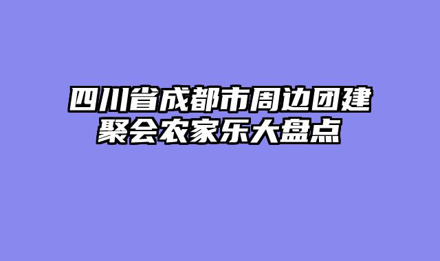 四川省成都市周边团建聚会农家乐大盘点