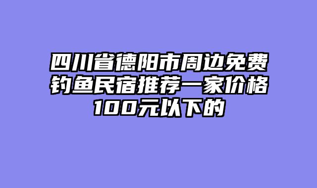 四川省德阳市周边免费钓鱼民宿推荐一家价格100元以下的