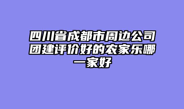 四川省成都市周边公司团建评价好的农家乐哪一家好