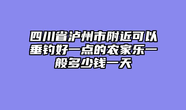 四川省泸州市附近可以垂钓好一点的农家乐一般多少钱一天
