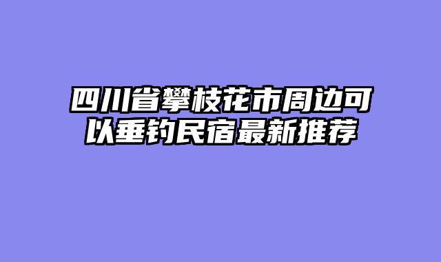 四川省攀枝花市周边可以垂钓民宿最新推荐