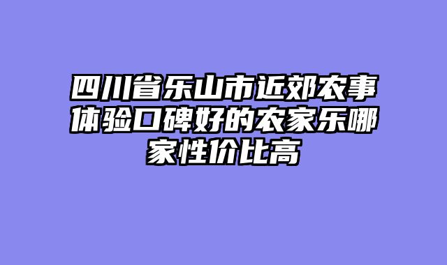 四川省乐山市近郊农事体验口碑好的农家乐哪家性价比高
