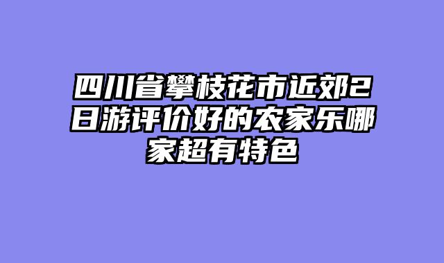 四川省攀枝花市近郊2日游评价好的农家乐哪家超有特色