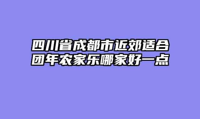 四川省成都市近郊适合团年农家乐哪家好一点