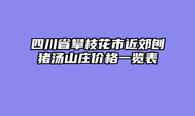 四川省攀枝花市近郊刨猪汤山庄价格一览表