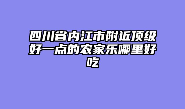 四川省内江市附近顶级好一点的农家乐哪里好吃