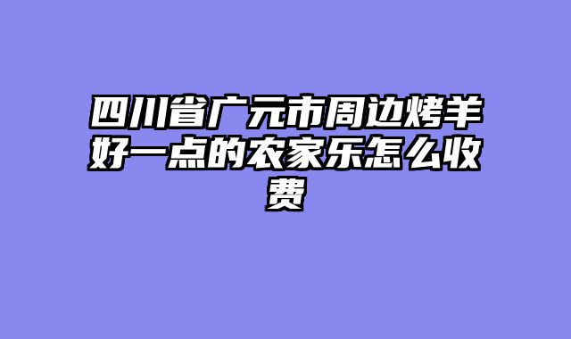 四川省广元市周边烤羊好一点的农家乐怎么收费