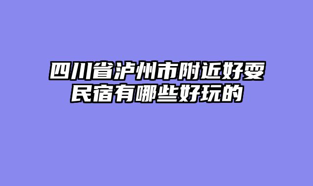 四川省泸州市附近好耍民宿有哪些好玩的