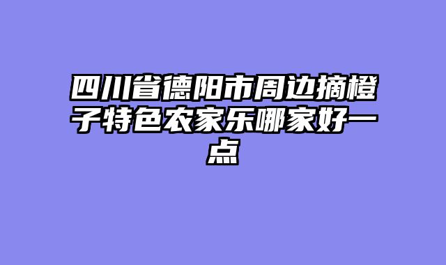 四川省德阳市周边摘橙子特色农家乐哪家好一点
