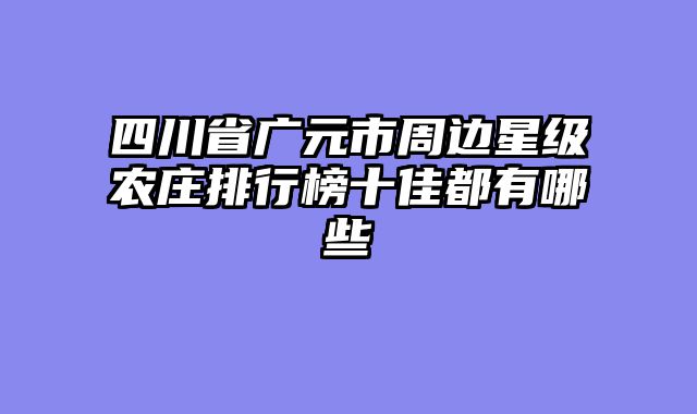 四川省广元市周边星级农庄排行榜十佳都有哪些