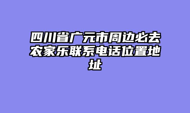 四川省广元市周边必去农家乐联系电话位置地址