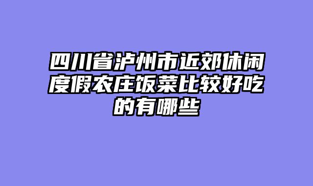 四川省泸州市近郊休闲度假农庄饭菜比较好吃的有哪些