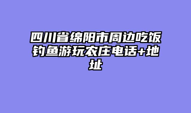 四川省绵阳市周边吃饭钓鱼游玩农庄电话+地址