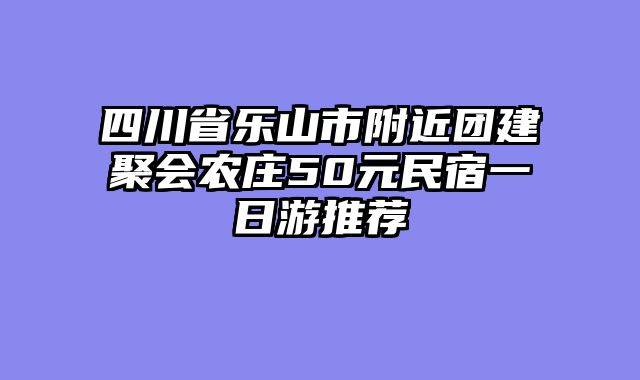 四川省乐山市附近团建聚会农庄50元民宿一日游推荐