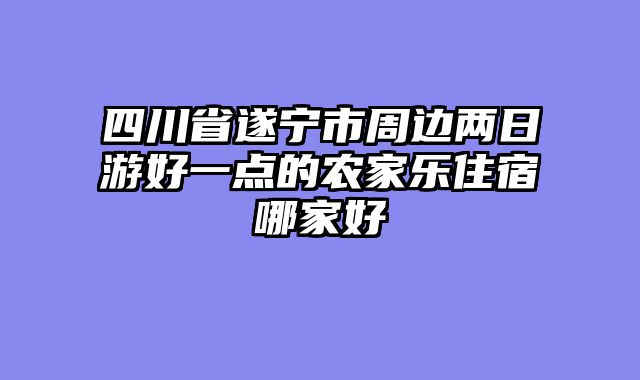 四川省遂宁市周边两日游好一点的农家乐住宿哪家好
