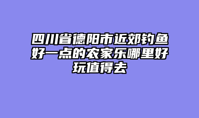 四川省德阳市近郊钓鱼好一点的农家乐哪里好玩值得去