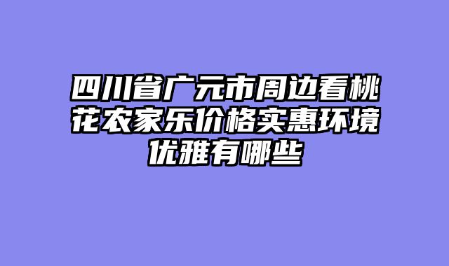 四川省广元市周边看桃花农家乐价格实惠环境优雅有哪些