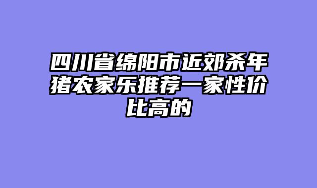四川省绵阳市近郊杀年猪农家乐推荐一家性价比高的