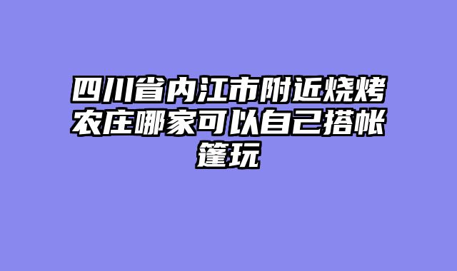 四川省内江市附近烧烤农庄哪家可以自己搭帐篷玩