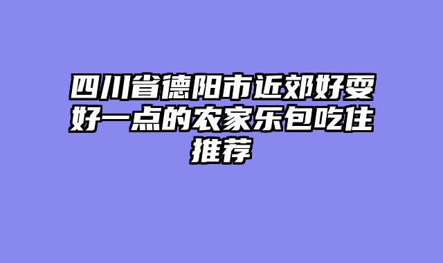 四川省德阳市近郊好耍好一点的农家乐包吃住推荐