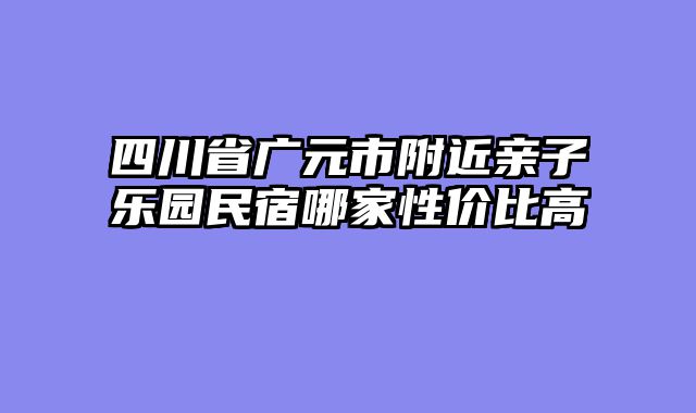 四川省广元市附近亲子乐园民宿哪家性价比高