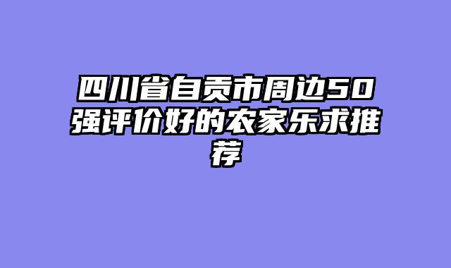四川省自贡市周边50强评价好的农家乐求推荐