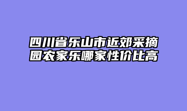 四川省乐山市近郊采摘园农家乐哪家性价比高