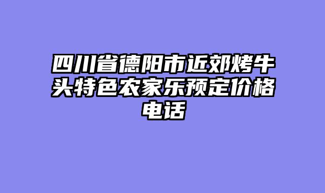 四川省德阳市近郊烤牛头特色农家乐预定价格电话