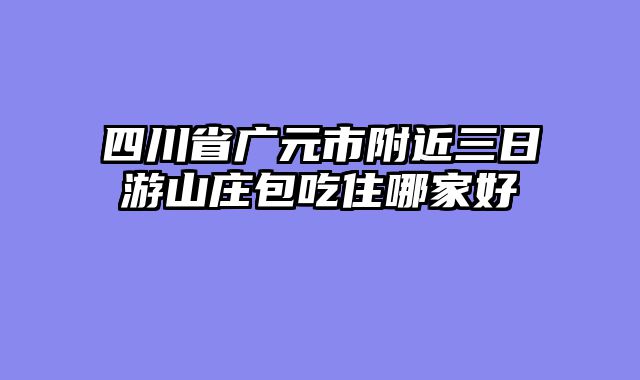 四川省广元市附近三日游山庄包吃住哪家好