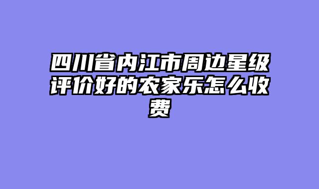 四川省内江市周边星级评价好的农家乐怎么收费
