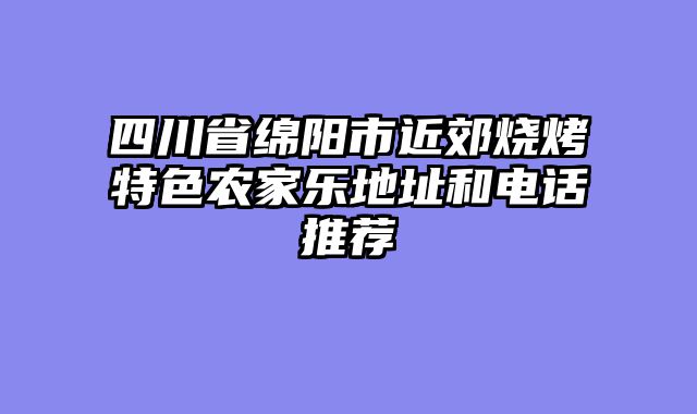 四川省绵阳市近郊烧烤特色农家乐地址和电话推荐