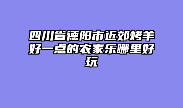 四川省德阳市近郊烤羊好一点的农家乐哪里好玩