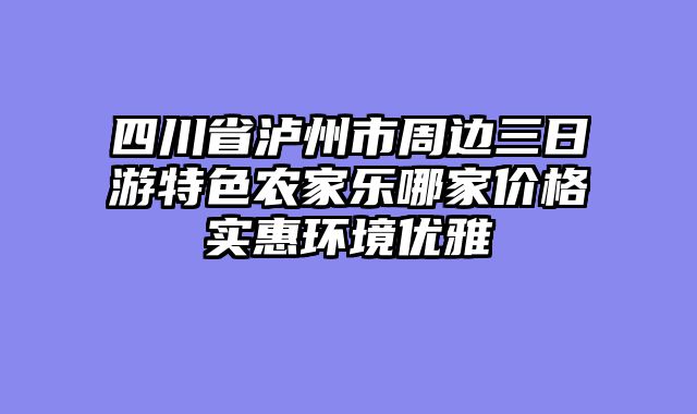 四川省泸州市周边三日游特色农家乐哪家价格实惠环境优雅