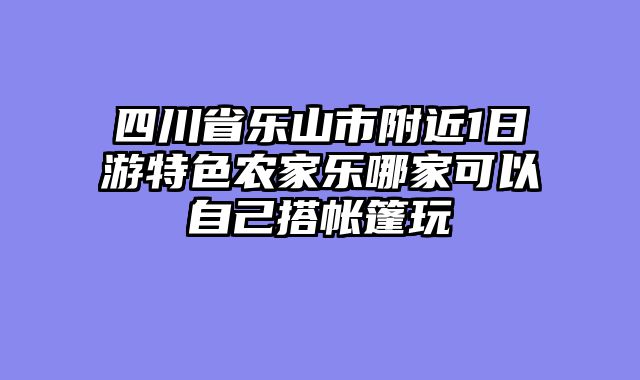 四川省乐山市附近1日游特色农家乐哪家可以自己搭帐篷玩