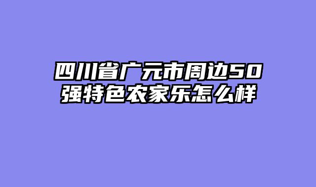 四川省广元市周边50强特色农家乐怎么样