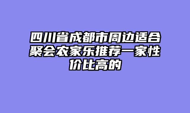 四川省成都市周边适合聚会农家乐推荐一家性价比高的