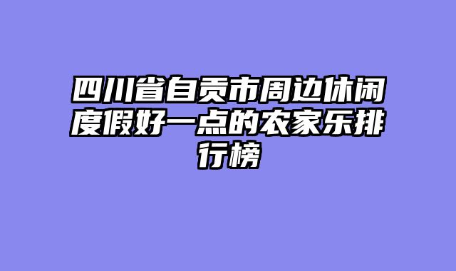 四川省自贡市周边休闲度假好一点的农家乐排行榜