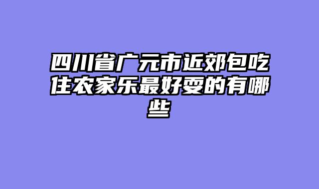 四川省广元市近郊包吃住农家乐最好耍的有哪些