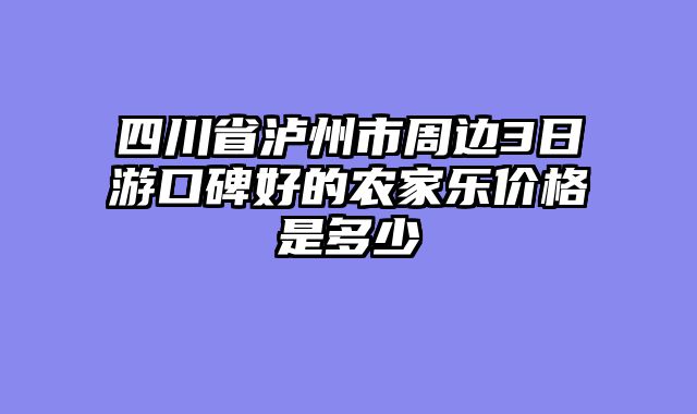 四川省泸州市周边3日游口碑好的农家乐价格是多少