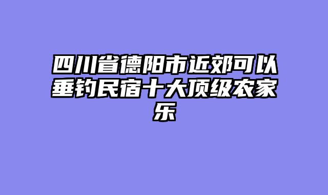 四川省德阳市近郊可以垂钓民宿十大顶级农家乐