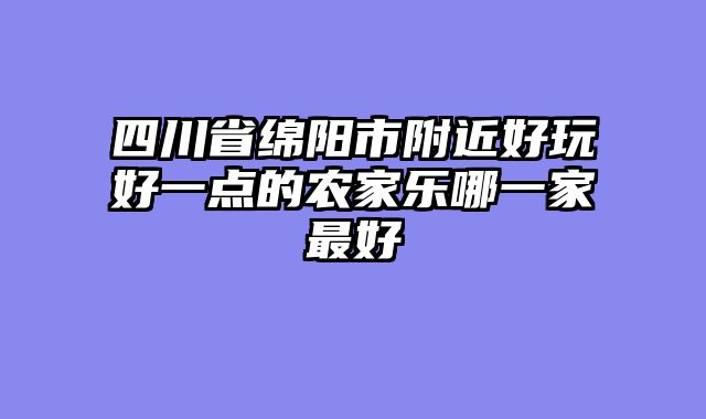 四川省绵阳市附近好玩好一点的农家乐哪一家最好