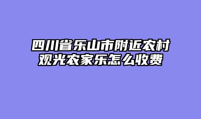 四川省乐山市附近农村观光农家乐怎么收费
