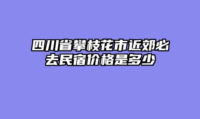 四川省攀枝花市近郊必去民宿价格是多少
