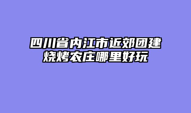 四川省内江市近郊团建烧烤农庄哪里好玩